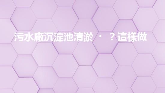 污水廠沉淀池清淤？這樣做才對(duì)！